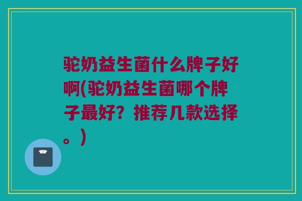 驼奶益生菌什么牌子好啊(驼奶益生菌哪个牌子最好？推荐几款选择。)