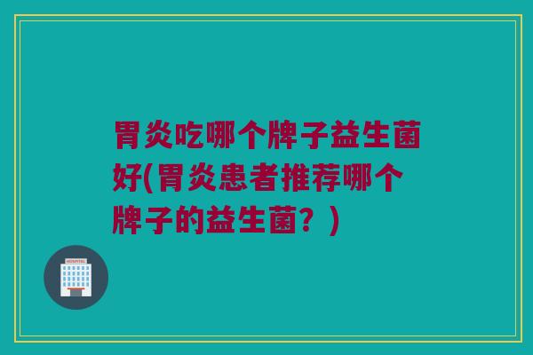 胃炎吃哪个牌子益生菌好(胃炎患者推荐哪个牌子的益生菌？)