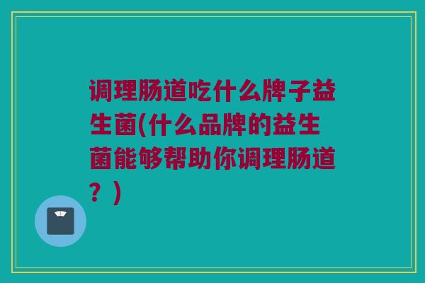 调理肠道吃什么牌子益生菌(什么品牌的益生菌能够帮助你调理肠道？)