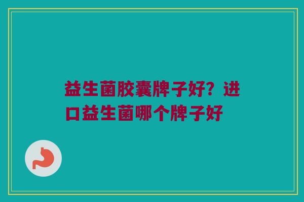 益生菌胶囊牌子好？进口益生菌哪个牌子好