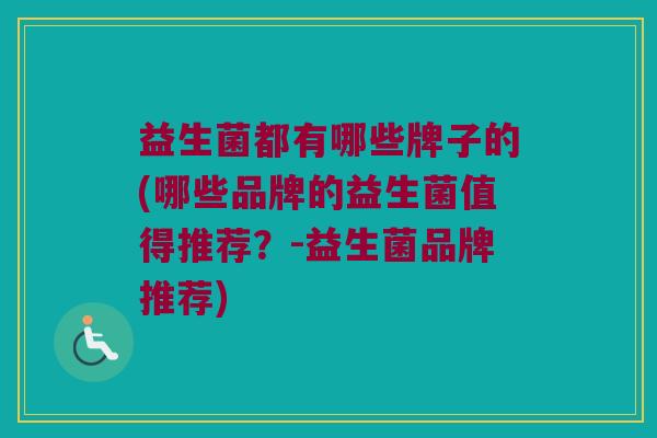 益生菌都有哪些牌子的(哪些品牌的益生菌值得推荐？-益生菌品牌推荐)