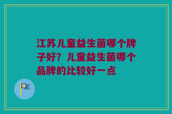 江苏儿童益生菌哪个牌子好？儿童益生菌哪个品牌的比较好一点