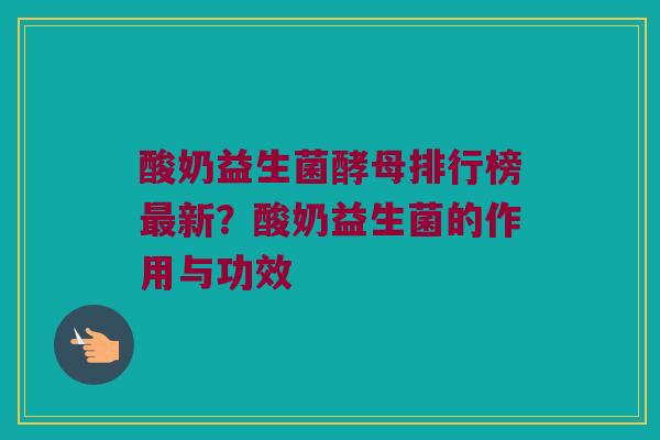 酸奶益生菌酵母排行榜最新？酸奶益生菌的作用与功效