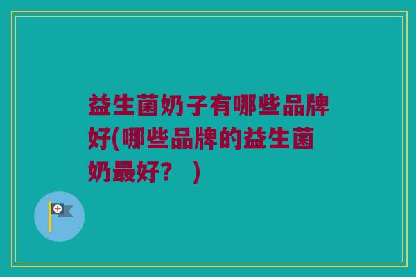 益生菌奶子有哪些品牌好(哪些品牌的益生菌奶最好？ )
