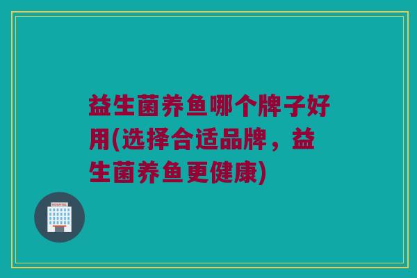 益生菌养鱼哪个牌子好用(选择合适品牌,益生菌养鱼更健康) 益生菌养鱼哪个牌子好用(选择合适品牌,益生菌养鱼更健康)