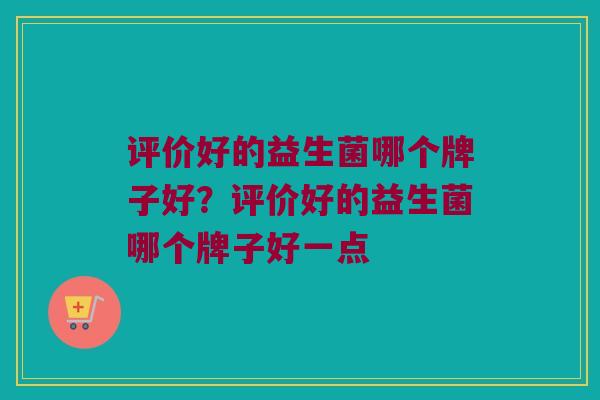 评价好的益生菌哪个牌子好？评价好的益生菌哪个牌子好一点