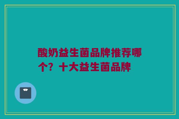 酸奶益生菌品牌推荐哪个？十大益生菌品牌