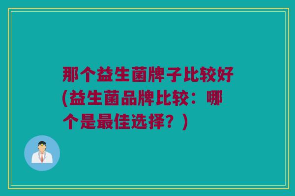 那个益生菌牌子比较好(益生菌品牌比较：哪个是最佳选择？)
