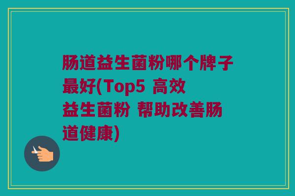 肠道益生菌粉哪个牌子好(Top5 高效益生菌粉 帮助改善肠道健康)