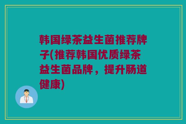 韩国绿茶益生菌推荐牌子(推荐韩国优质绿茶益生菌品牌，提升肠道健康)