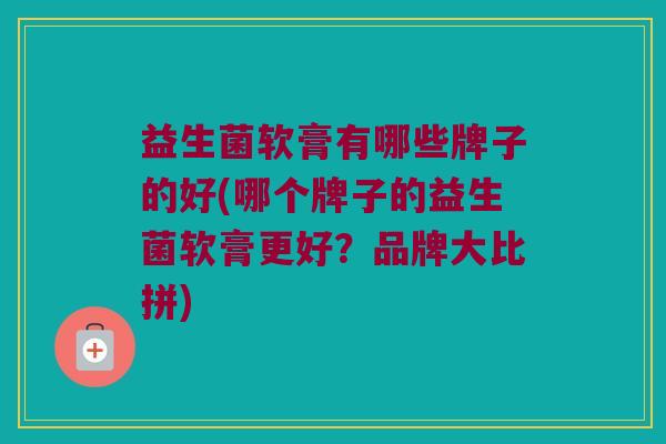 益生菌软膏有哪些牌子的好(哪个牌子的益生菌软膏更好？品牌大比拼)