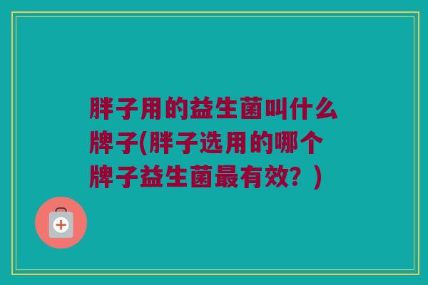 胖子用的益生菌叫什么牌子(胖子选用的哪个牌子益生菌最有效？)