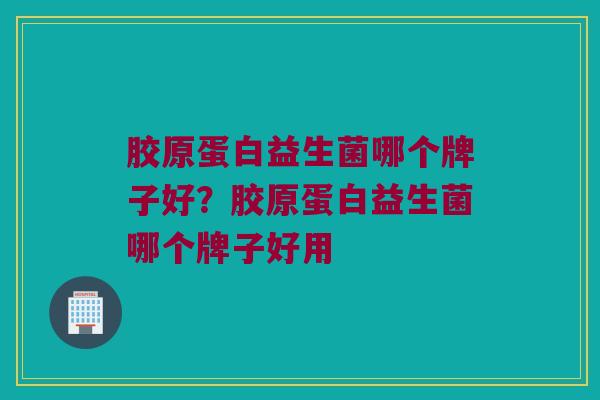胶原蛋白益生菌哪个牌子好？胶原蛋白益生菌哪个牌子好用
