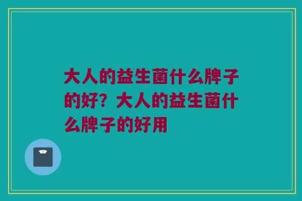 大人的益生菌什么牌子的好？大人的益生菌什么牌子的好用