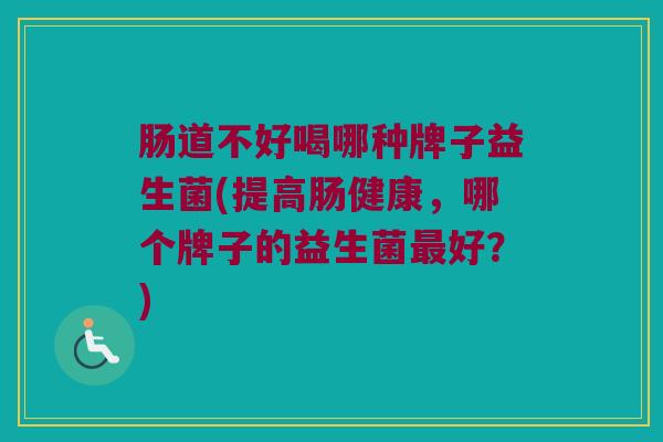 肠道不好喝哪种牌子益生菌(提高肠健康，哪个牌子的益生菌最好？)