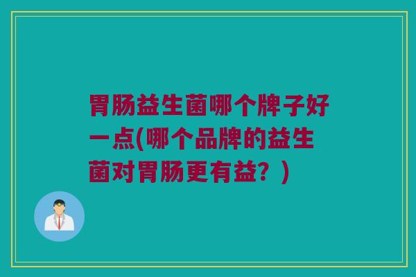 胃肠益生菌哪个牌子好一点(哪个品牌的益生菌对胃肠更有益？)
