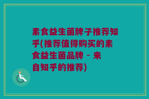 素食益生菌牌子推荐知乎(推荐值得购买的素食益生菌品牌 - 来自知乎的推荐)