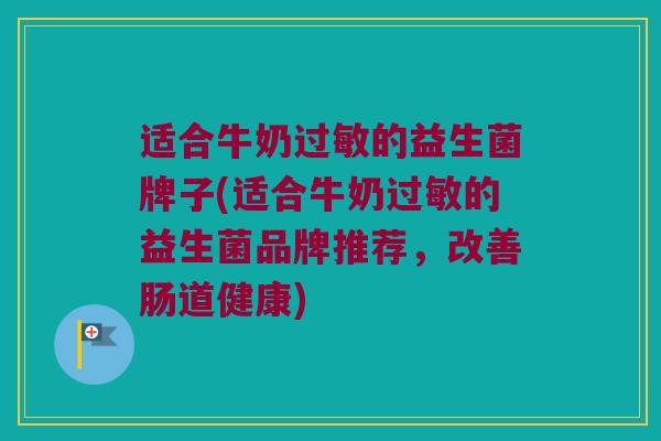 适合牛奶过敏的益生菌牌子(适合牛奶过敏的益生菌品牌推荐，改善肠道健康)