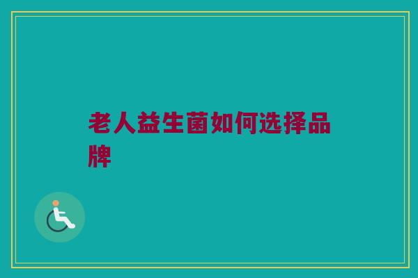 老人益生菌如何选择品牌