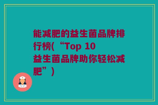 能减肥的益生菌品牌排行榜(“Top 10益生菌品牌助你轻松减肥”)