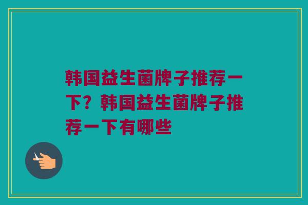 韩国益生菌牌子推荐一下？韩国益生菌牌子推荐一下有哪些