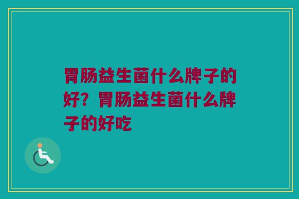 胃肠益生菌什么牌子的好？胃肠益生菌什么牌子的好吃