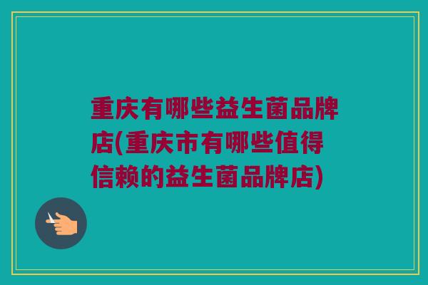 重庆有哪些益生菌品牌店(重庆市有哪些值得信赖的益生菌品牌店)