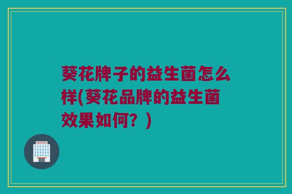 葵花牌子的益生菌怎么样(葵花品牌的益生菌效果如何？)