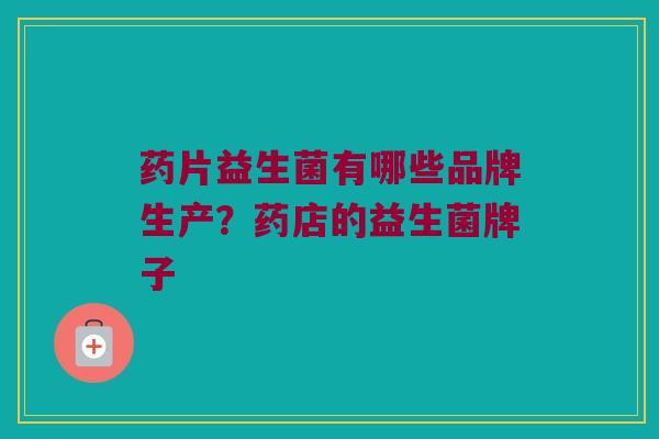 药片益生菌有哪些品牌生产？药店的益生菌牌子
