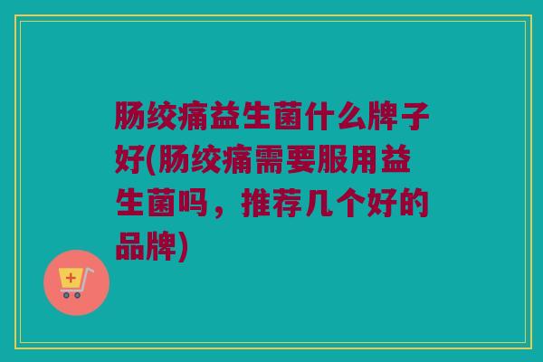 肠绞痛益生菌什么牌子好(肠绞痛需要服用益生菌吗，推荐几个好的品牌)