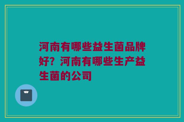 河南有哪些益生菌品牌好？河南有哪些生产益生菌的公司
