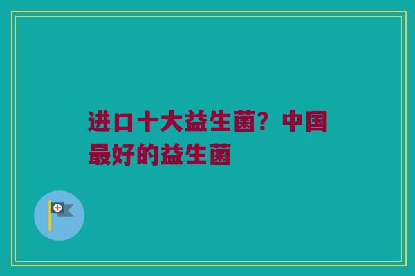 进口十大益生菌？中国最好的益生菌