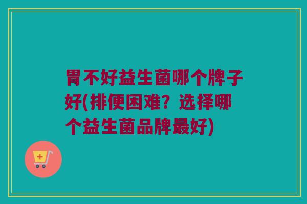 胃不好益生菌哪个牌子好(排便困难？选择哪个益生菌品牌最好)