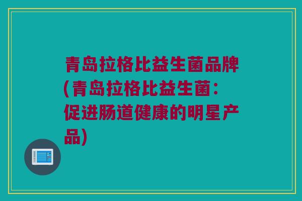 青岛拉格比益生菌品牌(青岛拉格比益生菌：促进肠道健康的明星产品)