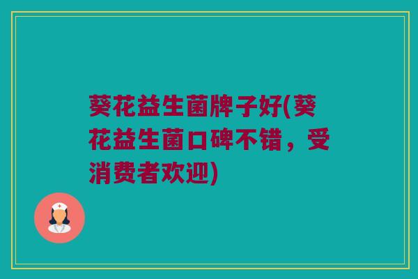 葵花益生菌牌子好(葵花益生菌口碑不错，受消费者欢迎)