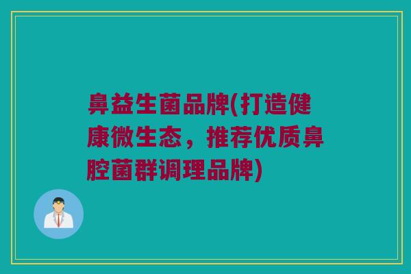 鼻益生菌品牌(打造健康微生态，推荐优质鼻腔菌群调理品牌)
