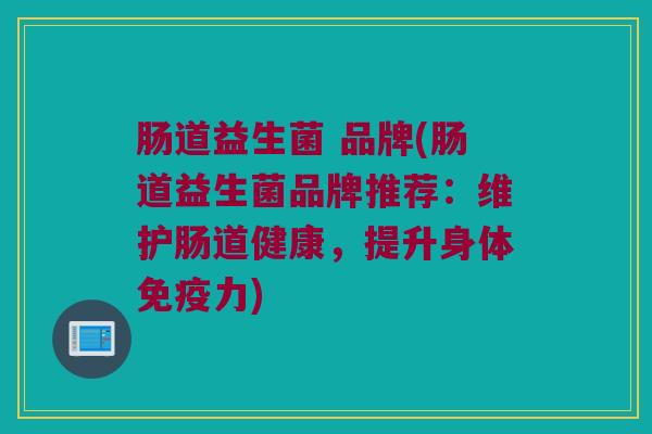 肠道益生菌 品牌(肠道益生菌品牌推荐:维护肠道健康,提升身体力) 肠道益生菌 品牌(肠道益生菌品牌推荐:维护肠道健康,提升身体力)