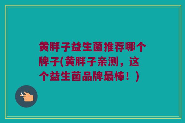 黄胖子益生菌推荐哪个牌子(黄胖子亲测，这个益生菌品牌最棒！)