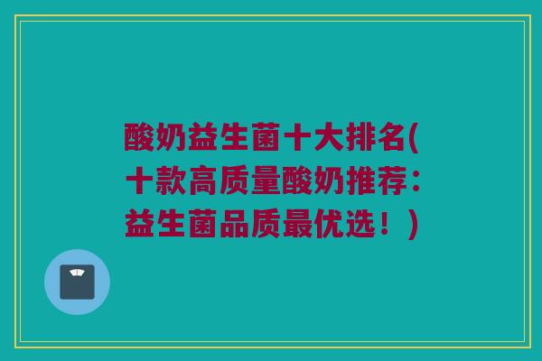酸奶益生菌十大排名(十款高质量酸奶推荐：益生菌品质最优选！)