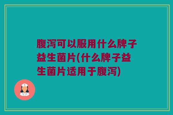 可以服用什么牌子益生菌片(什么牌子益生菌片适用于)