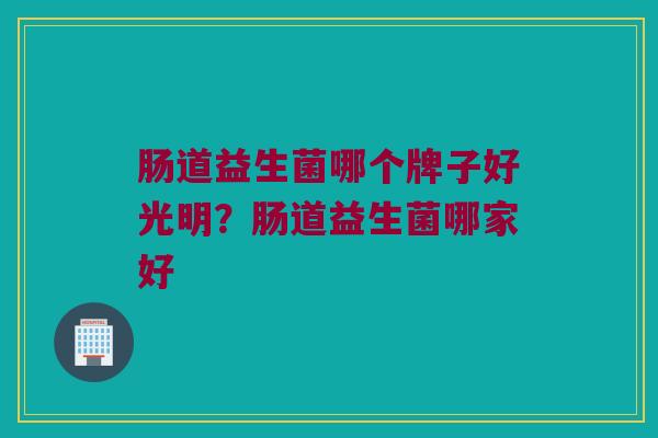 肠道益生菌哪个牌子好光明?肠道益生菌哪家好 肠道益生菌哪个牌子好光明?肠道益生菌哪家好