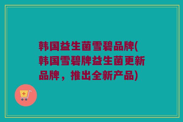 韩国益生菌雪碧品牌(韩国雪碧牌益生菌更新品牌，推出全新产品)