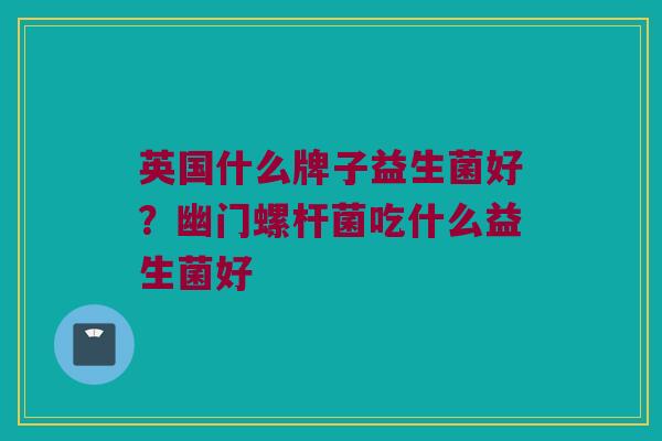 英国什么牌子益生菌好？幽门螺杆菌吃什么益生菌好