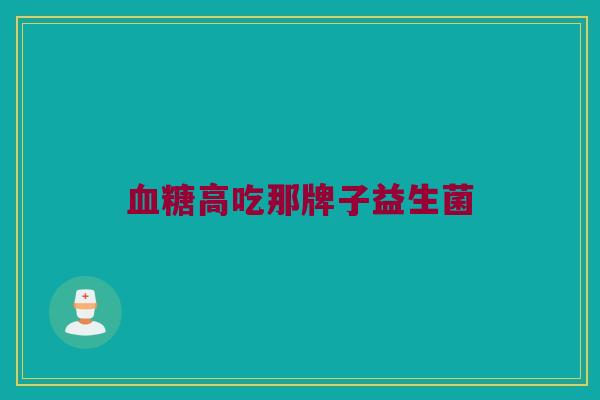 血糖高吃那牌子益生菌