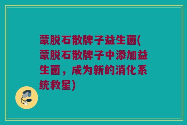 蒙脱石散牌子益生菌(蒙脱石散牌子中添加益生菌，成为新的消化系统救星)