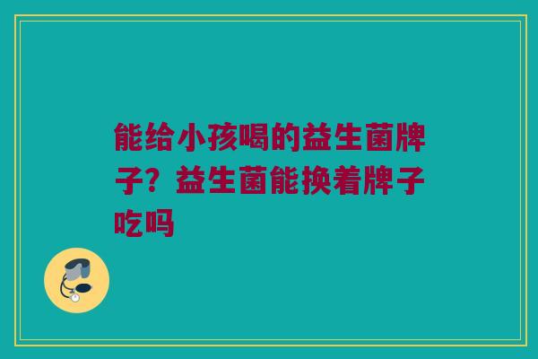 能给小孩喝的益生菌牌子？益生菌能换着牌子吃吗