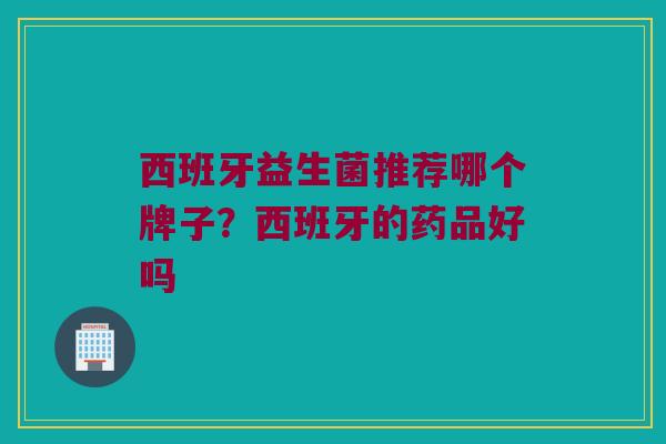 西班牙益生菌推荐哪个牌子？西班牙的药品好吗