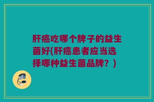 肝癌吃哪个牌子的益生菌好(肝癌患者应当选择哪种益生菌品牌？)