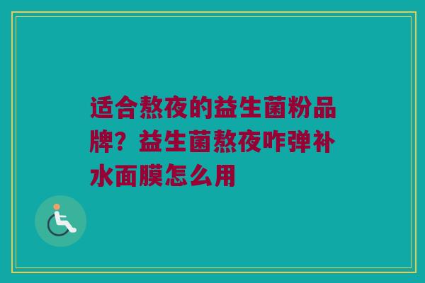 适合熬夜的益生菌粉品牌？益生菌熬夜咋弹补水面膜怎么用