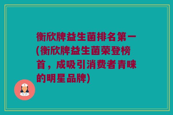 衡欣牌益生菌排名第一(衡欣牌益生菌荣登榜首，成吸引消费者青睐的明星品牌)
